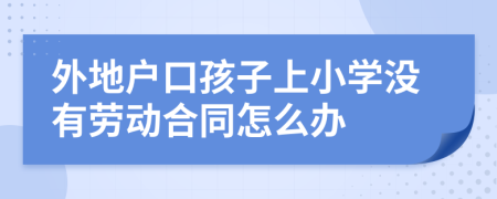 外地户口孩子上小学没有劳动合同怎么办