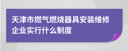 天津市燃气燃烧器具安装维修企业实行什么制度