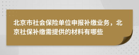 北京市社会保险单位申报补缴业务，北京社保补缴需提供的材料有哪些