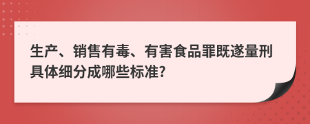 生产、销售有毒、有害食品罪既遂量刑具体细分成哪些标准?