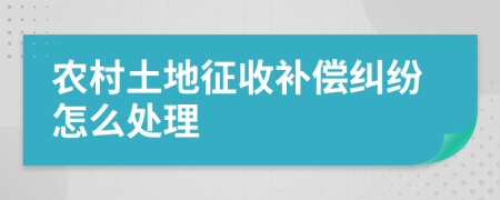 农村土地征收补偿纠纷怎么处理