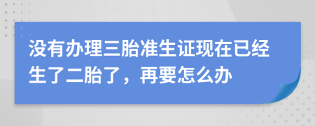 没有办理三胎准生证现在已经生了二胎了，再要怎么办