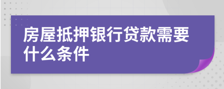 房屋抵押银行贷款需要什么条件