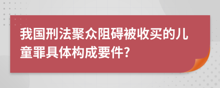 我国刑法聚众阻碍被收买的儿童罪具体构成要件?