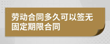 劳动合同多久可以签无固定期限合同