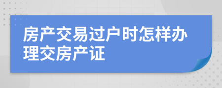 房产交易过户时怎样办理交房产证