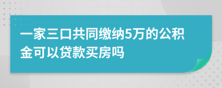 一家三口共同缴纳5万的公积金可以贷款买房吗