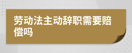 劳动法主动辞职需要赔偿吗