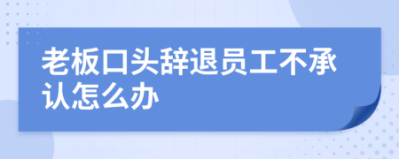 老板口头辞退员工不承认怎么办