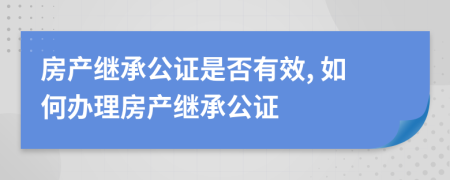 房产继承公证是否有效, 如何办理房产继承公证