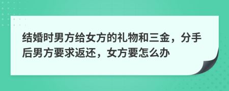 结婚时男方给女方的礼物和三金，分手后男方要求返还，女方要怎么办