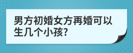 男方初婚女方再婚可以生几个小孩?