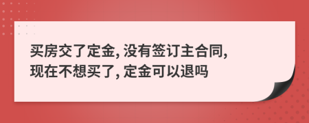 买房交了定金, 没有签订主合同, 现在不想买了, 定金可以退吗