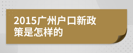 2015广州户口新政策是怎样的