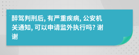 醉驾判刑后, 有严重疾病, 公安机关通知, 可以申请监外执行吗? 谢谢