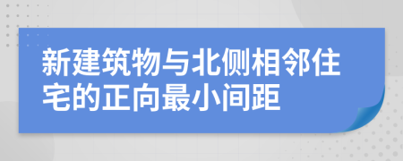 新建筑物与北侧相邻住宅的正向最小间距