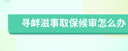 寻衅滋事取保候审怎么办