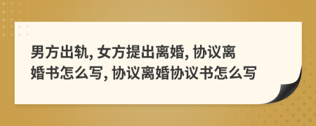 男方出轨, 女方提出离婚, 协议离婚书怎么写, 协议离婚协议书怎么写