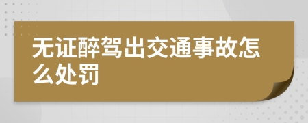 无证醉驾出交通事故怎么处罚