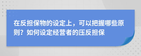 在反担保物的设定上，可以把握哪些原则？如何设定经营者的压反担保