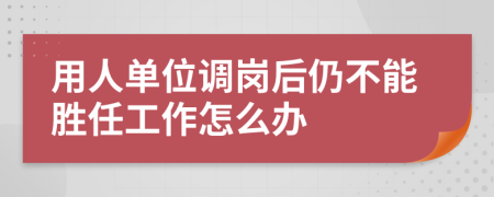 用人单位调岗后仍不能胜任工作怎么办