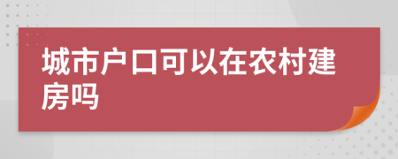 城市户口可以在农村建房吗