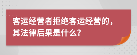 客运经营者拒绝客运经营的，其法律后果是什么？