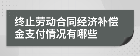 终止劳动合同经济补偿金支付情况有哪些