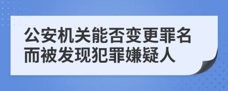 公安机关能否变更罪名而被发现犯罪嫌疑人