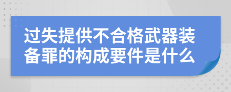 过失提供不合格武器装备罪的构成要件是什么