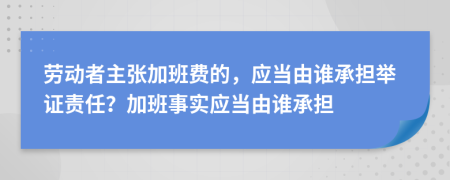 劳动者主张加班费的，应当由谁承担举证责任？加班事实应当由谁承担