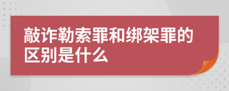 敲诈勒索罪和绑架罪的区别是什么