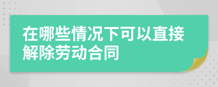 在哪些情况下可以直接解除劳动合同