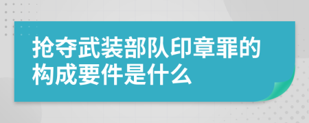 抢夺武装部队印章罪的构成要件是什么