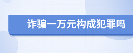 诈骗一万元构成犯罪吗