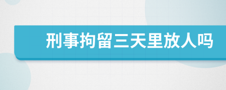 刑事拘留三天里放人吗