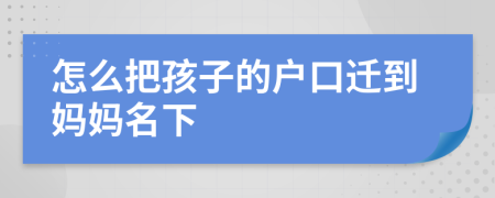 怎么把孩子的户口迁到妈妈名下