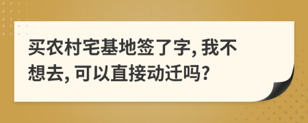 买农村宅基地签了字, 我不想去, 可以直接动迁吗?