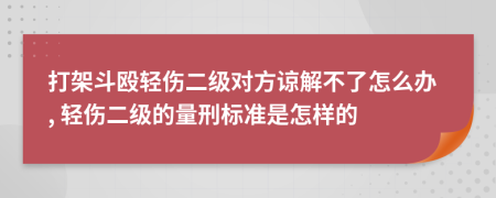 打架斗殴轻伤二级对方谅解不了怎么办, 轻伤二级的量刑标准是怎样的