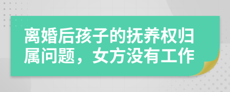 离婚后孩子的抚养权归属问题，女方没有工作