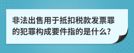 非法出售用于抵扣税款发票罪的犯罪构成要件指的是什么?