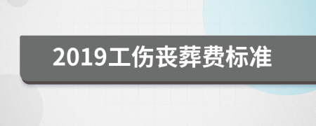 2019工伤丧葬费标准