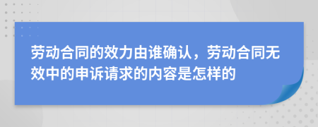 劳动合同的效力由谁确认，劳动合同无效中的申诉请求的内容是怎样的