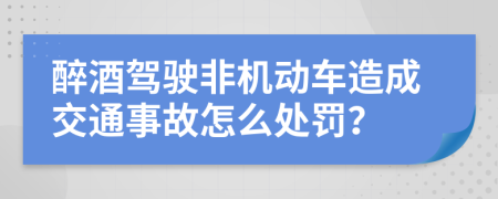 醉酒驾驶非机动车造成交通事故怎么处罚？