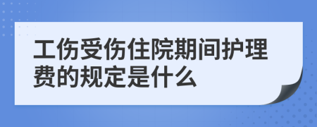 工伤受伤住院期间护理费的规定是什么