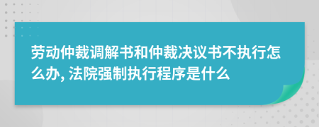 劳动仲裁调解书和仲裁决议书不执行怎么办, 法院强制执行程序是什么