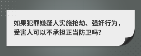 如果犯罪嫌疑人实施抢劫、强奸行为，受害人可以不承担正当防卫吗？