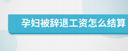 孕妇被辞退工资怎么结算