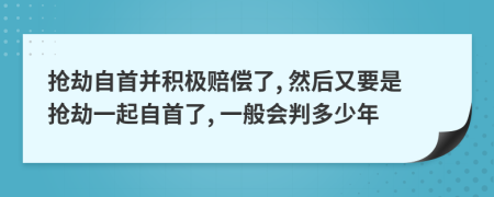 抢劫自首并积极赔偿了, 然后又要是抢劫一起自首了, 一般会判多少年