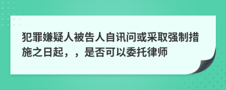 犯罪嫌疑人被告人自讯问或采取强制措施之日起，，是否可以委托律师